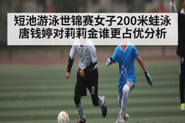 短池游泳世锦赛女子200米蛙泳唐钱婷对莉莉金谁更占优分析