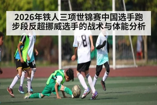 2026年铁人三项世锦赛中国选手跑步段反超挪威选手的战术与体能分析