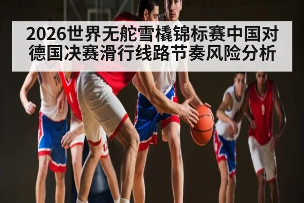 2026世界无舵雪橇锦标赛中国对德国决赛滑行线路节奏风险分析