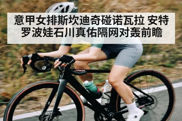 意甲女排斯坎迪奇碰诺瓦拉 安特罗波娃石川真佑隔网对轰前瞻