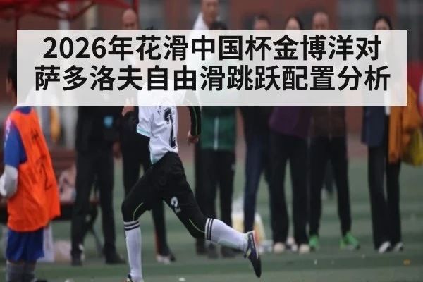 2026年花滑中国杯金博洋对萨多洛夫自由滑跳跃配置分析
